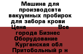 Машина для производсвта вакуумных пробирок для забора крови › Цена ­ 1 000 000 - Все города Бизнес » Оборудование   . Курганская обл.,Притобольный р-н